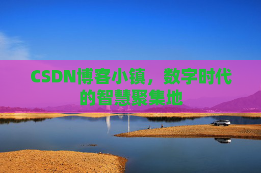 CSDN博客小镇，数字时代的智慧聚集地